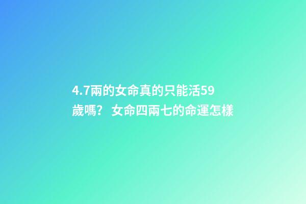 4.7兩的女命真的只能活59歲嗎？ 女命四兩七的命運怎樣